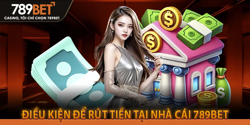 Điều kiện để rút tiền tại nhà cái 789bet