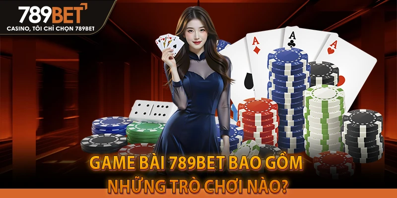 Game Bài 789BET bao gồm những trò chơi nào?