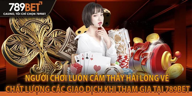 Người chơi luôn cảm thấy hài lòng về chất lượng các giao dịch khi tham gia tại 789Bet