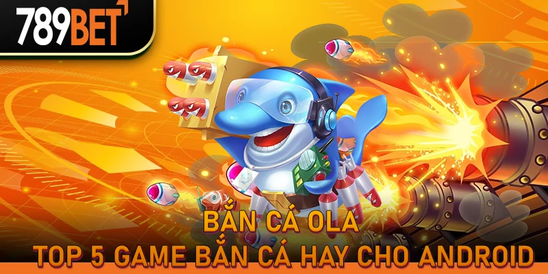 Bắn cá Ola – top 5 game bắn cá hay cho Android
